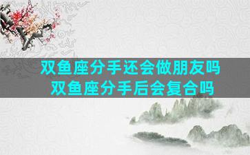 双鱼座分手还会做朋友吗 双鱼座分手后会复合吗